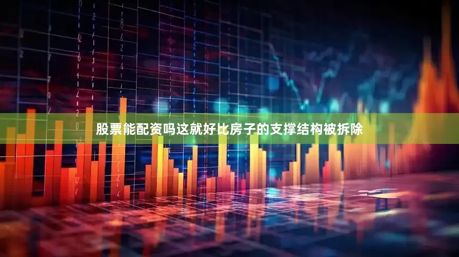股票能配资吗这就好比房子的支撑结构被拆除