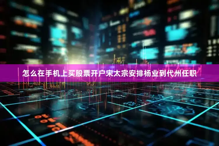 怎么在手机上买股票开户宋太宗安排杨业到代州任职