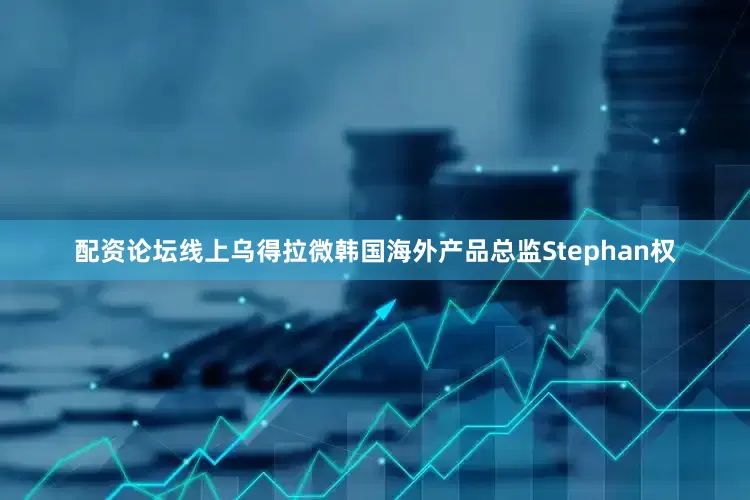配资论坛线上乌得拉微韩国海外产品总监Stephan权