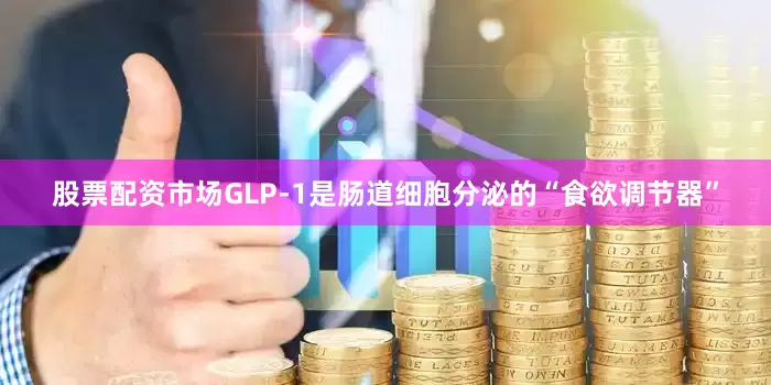 股票配资市场GLP-1是肠道细胞分泌的“食欲调节器”