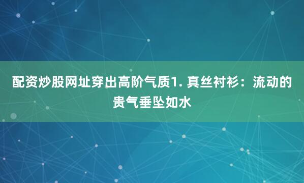 配资炒股网址穿出高阶气质1. 真丝衬衫：流动的贵气垂坠如水