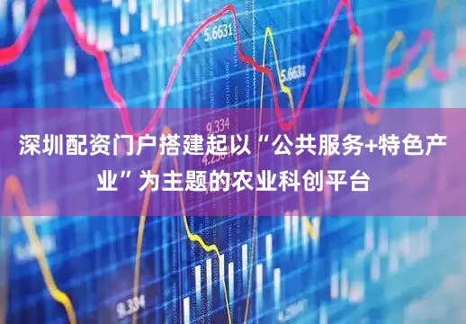 深圳配资门户搭建起以“公共服务+特色产业”为主题的农业科创平台
