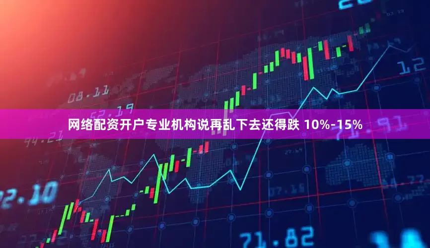 网络配资开户专业机构说再乱下去还得跌 10%-15%