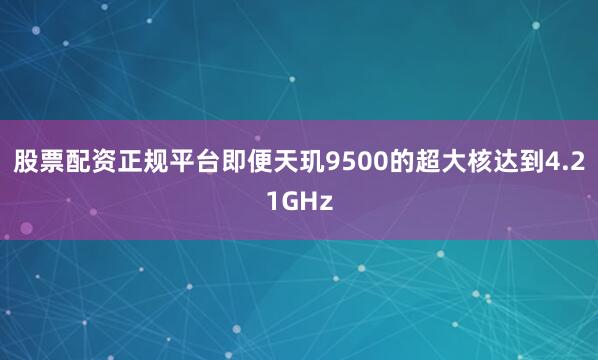 股票配资正规平台即便天玑9500的超大核达到4.21GHz