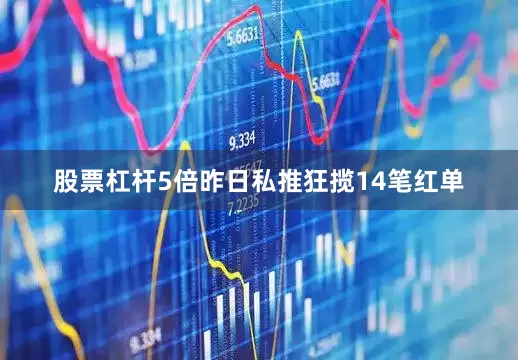 股票杠杆5倍昨日私推狂揽14笔红单