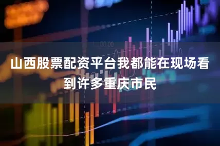 山西股票配资平台我都能在现场看到许多重庆市民