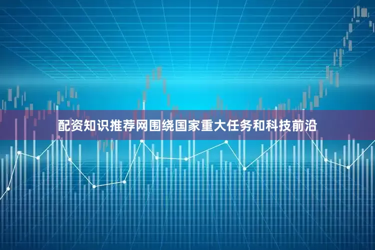 配资知识推荐网围绕国家重大任务和科技前沿