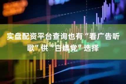 实盘配资平台查询也有“看广告听歌”供“白嫖党”选择