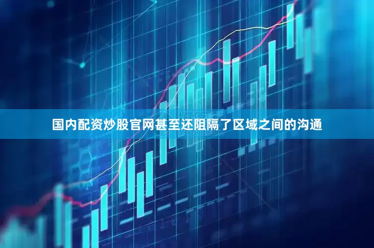 国内配资炒股官网甚至还阻隔了区域之间的沟通