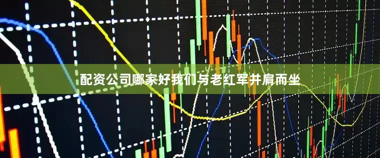 配资公司哪家好我们与老红军并肩而坐