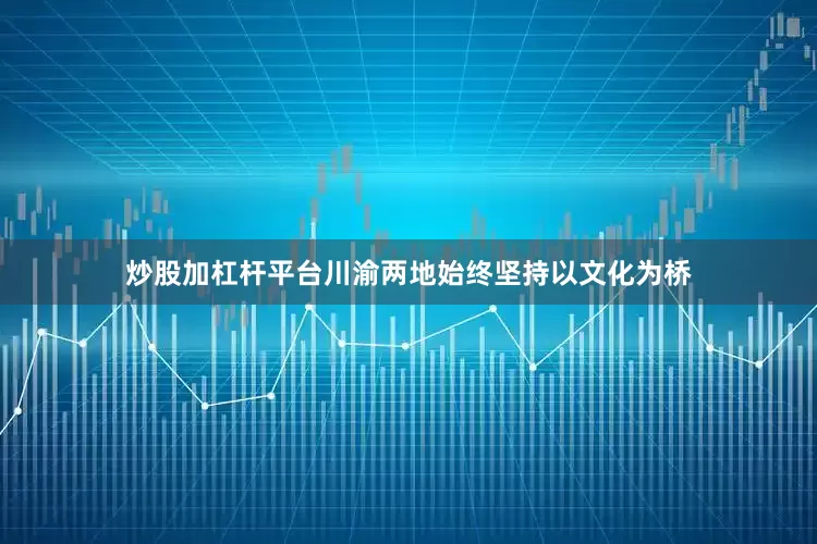 炒股加杠杆平台川渝两地始终坚持以文化为桥