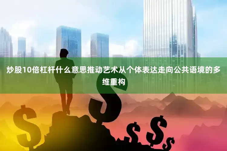 炒股10倍杠杆什么意思推动艺术从个体表达走向公共语境的多维重构