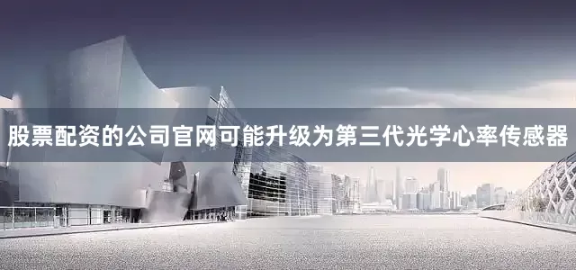 股票配资的公司官网可能升级为第三代光学心率传感器