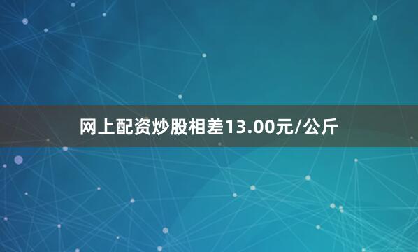 网上配资炒股相差13.00元/公斤