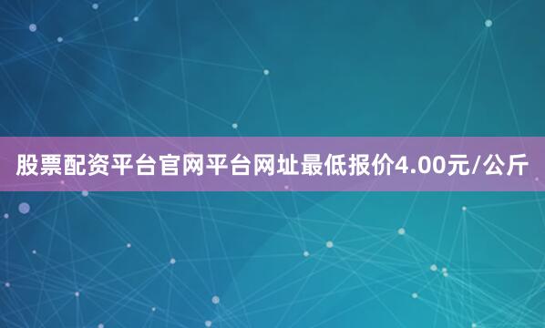 股票配资平台官网平台网址最低报价4.00元/公斤