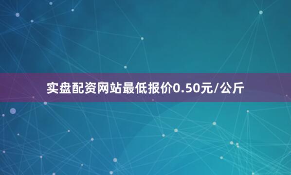 实盘配资网站最低报价0.50元/公斤