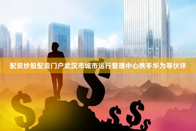 配资炒股配资门户武汉市城市运行管理中心携手华为等伙伴