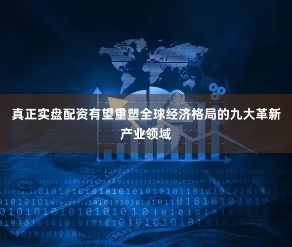 真正实盘配资有望重塑全球经济格局的九大革新产业领域