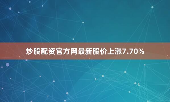 炒股配资官方网最新股价上涨7.70%